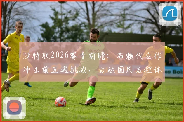 沙特联2026赛季前瞻：布赖代合作冲击前五遇挑战，吉达国民后程体能成胜负手