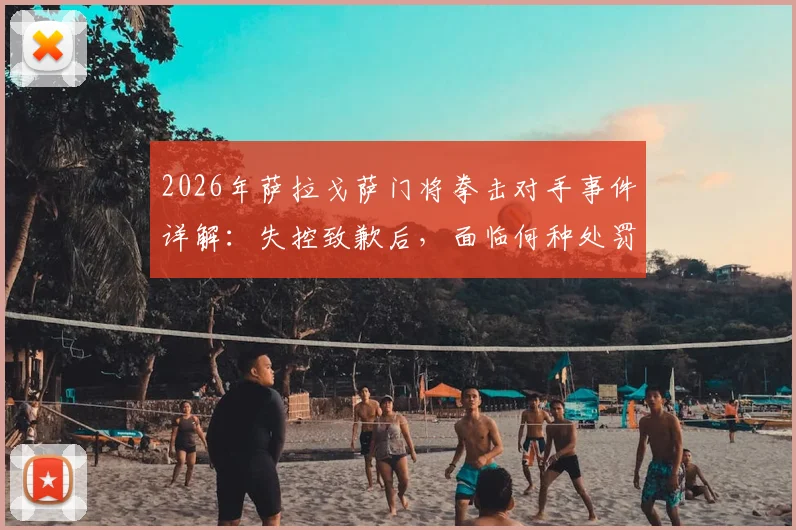 2026年萨拉戈萨门将拳击对手事件详解：失控致歉后，面临何种处罚及对职业生涯的深远影响
