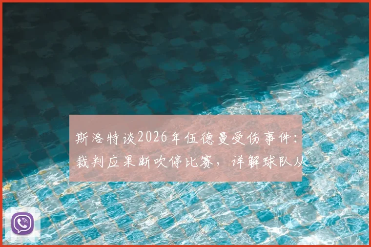 斯洛特谈2026年伍德曼受伤事件:裁判应果断吹停比赛,详解球队从不依靠假摔获利的竞技原则与争议始末