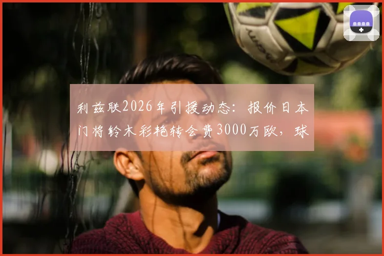 利兹联2026年引援动态：报价日本门将铃木彩艳转会费3000万欧，球员个人待遇已谈妥