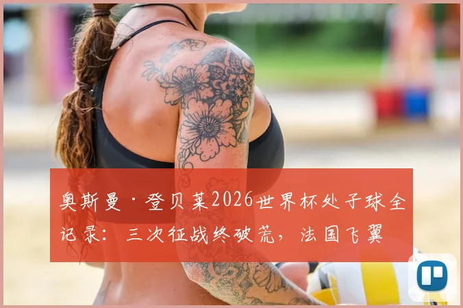 奥斯曼·登贝莱2026世界杯处子球全记录:三次征战终破荒,法国飞翼关键进球回顾