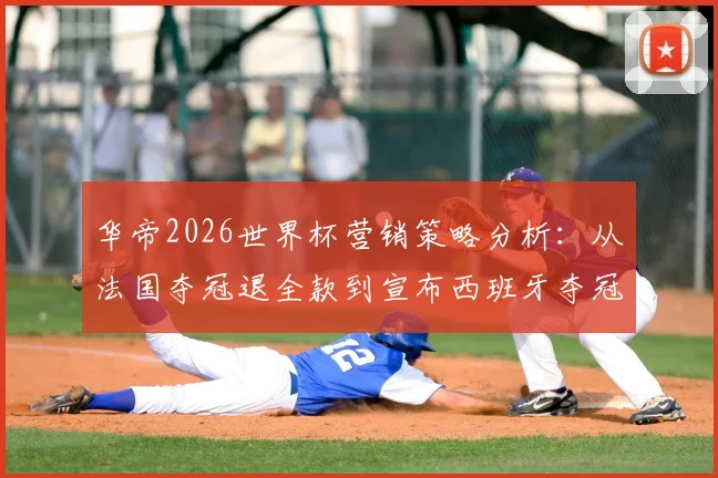 华帝2026世界杯营销策略分析:从法国夺冠退全款到宣布西班牙夺冠送青瓷,看品牌如何玩转体育赞助