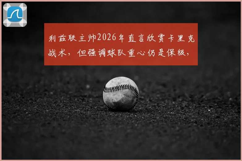利兹联主帅2026年直言欣赏卡里克战术，但强调球队重心仍是保级，冲超暂非首要任务