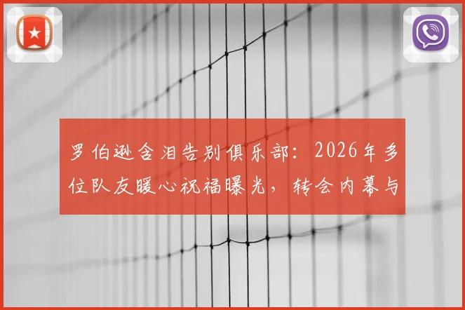 罗伯逊含泪告别俱乐部：2026年多位队友暖心祝福曝光，转会内幕与球迷应对指南