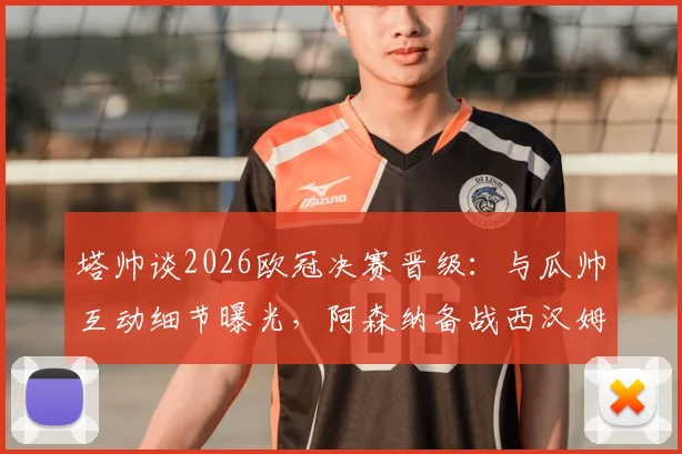塔帅谈2026欧冠决赛晋级：与瓜帅互动细节曝光，阿森纳备战西汉姆联争冠关键战全解析