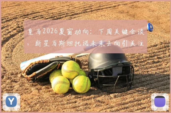 皇马2026夏窗动向:下周关键会谈,新星马斯坦托诺未来去向引关注,其本人表态接受任何安排