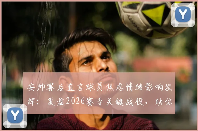 安帅赛后直言球员焦虑情绪影响发挥：复盘2026赛季关键战役，助你拆解球队逆境中的心理调节与战术坚持