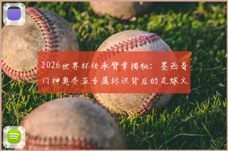 2026世界杯传承臂章揭秘：墨西哥门神奥乔亚专属标识背后的足球文化