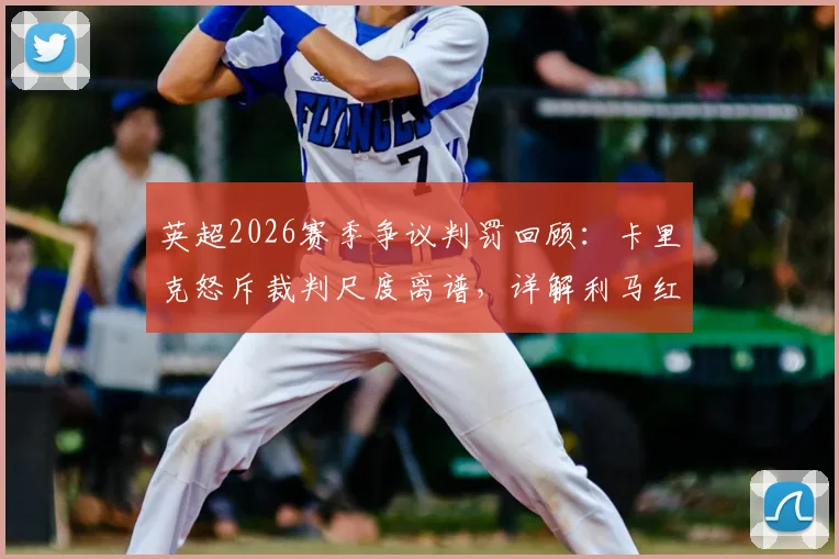 英超2026赛季争议判罚回顾:卡里克怒斥裁判尺度离谱,详解利马红牌冤案全程