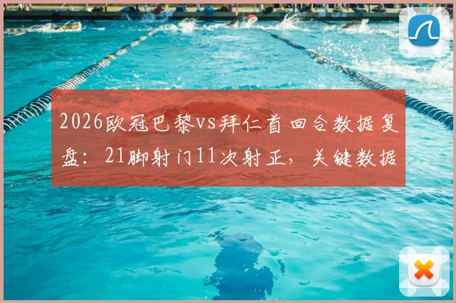 2026欧冠巴黎vs拜仁首回合数据复盘：21脚射门11次射正，关键数据揭示比赛走势