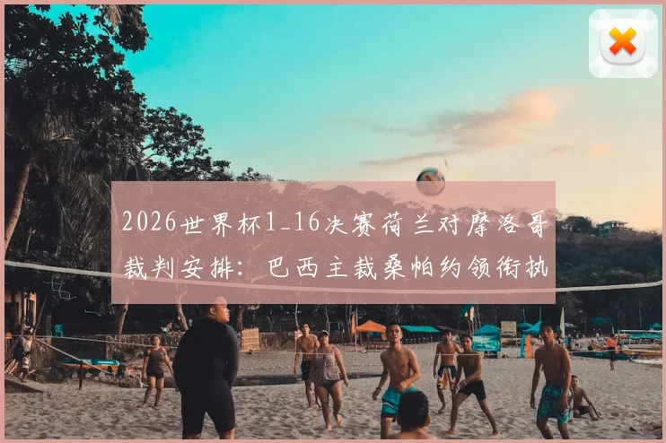 2026世界杯1_16决赛荷兰对摩洛哥裁判安排：巴西主裁桑帕约领衔执法，裁判组名单与过往执法经历详解