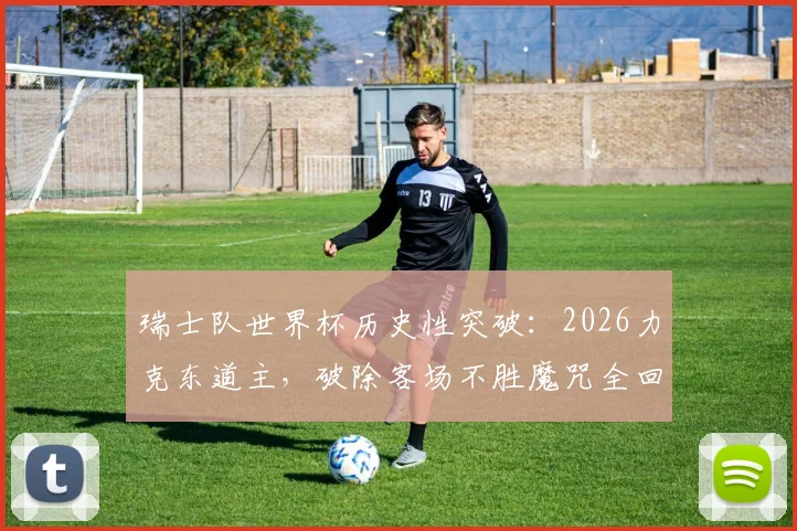 瑞士队世界杯历史性突破：2026力克东道主，破除客场不胜魔咒全回顾