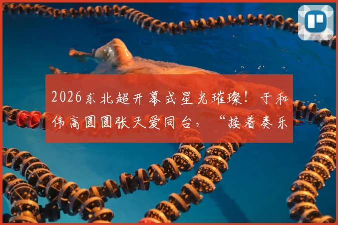 2026东北超开幕式星光璀璨!于和伟高圆圆张天爱同台,“接着奏乐接着舞”引爆全场!详细嘉宾阵容与精彩看点一览