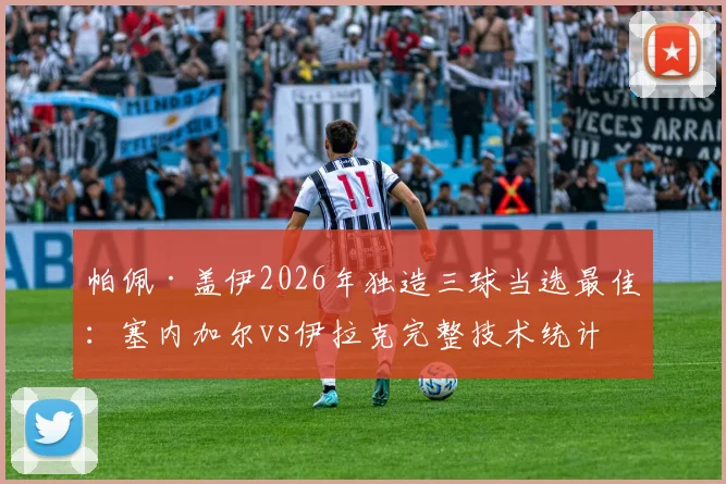 帕佩·盖伊2026年独造三球当选最佳：塞内加尔vs伊拉克完整技术统计与精彩集锦回顾