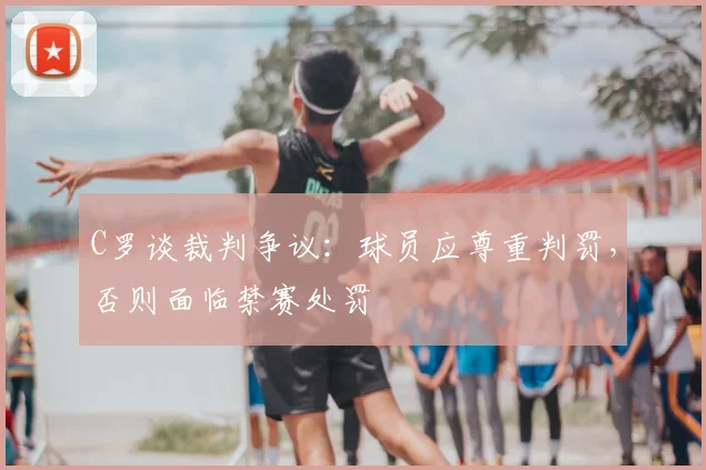 C罗谈裁判争议：球员应尊重判罚，否则面临禁赛处罚