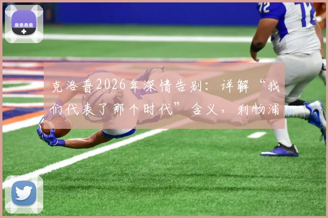 克洛普2026年深情告别：详解“我们代表了那个时代”含义，利物浦球迷为何无需言谢