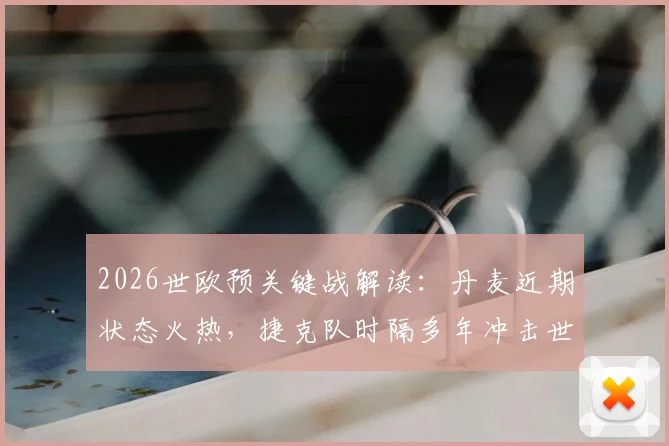 2026世欧预关键战解读:丹麦近期状态火热,捷克队时隔多年冲击世界杯之路,附两队阵容与历史交锋分析