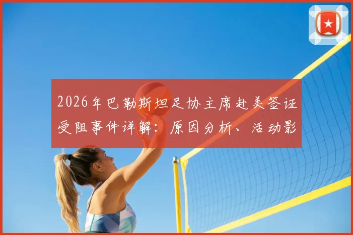2026年巴勒斯坦足协主席赴美签证受阻事件详解：原因分析、活动影响与国际足联反应