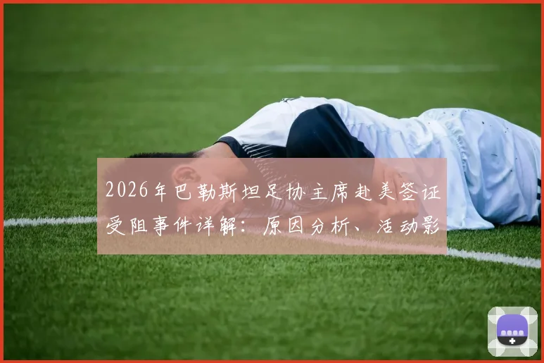 2026年巴勒斯坦足协主席赴美签证受阻事件详解：原因分析、活动影响与国际足联反应