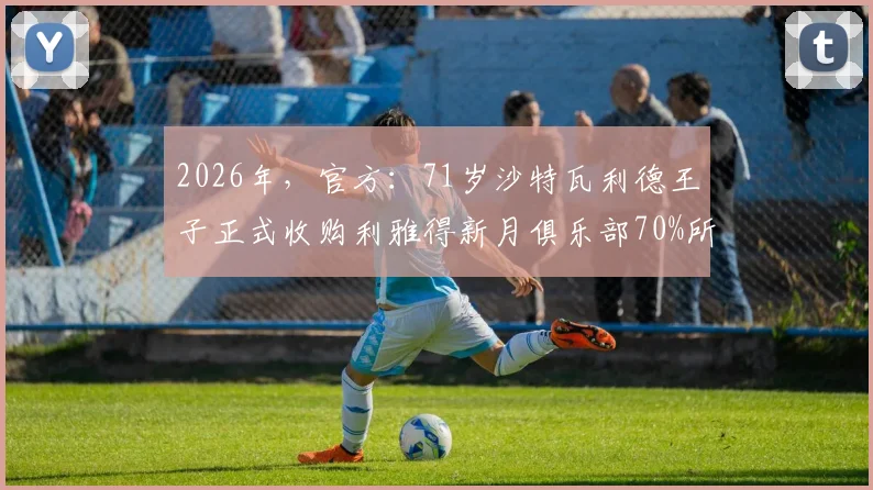 2026年，官方：71岁沙特瓦利德王子正式收购利雅得新月俱乐部70%所有权详情与未来影响分析