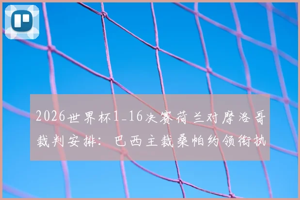 2026世界杯1_16决赛荷兰对摩洛哥裁判安排：巴西主裁桑帕约领衔执法，裁判组名单与过往执法经历详解