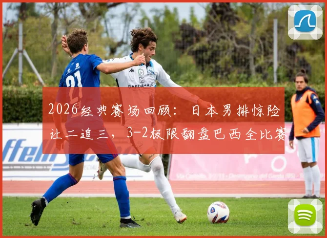 2026经典赛场回顾：日本男排惊险让二追三，3-2极限翻盘巴西全比赛录像解析