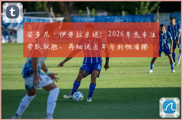 安多尼·伊劳拉亲述:2026年先专注带队取胜,再细说当年与利物浦擦肩而过的内幕