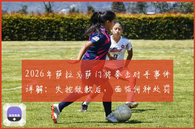 2026年萨拉戈萨门将拳击对手事件详解：失控致歉后，面临何种处罚及对职业生涯的深远影响