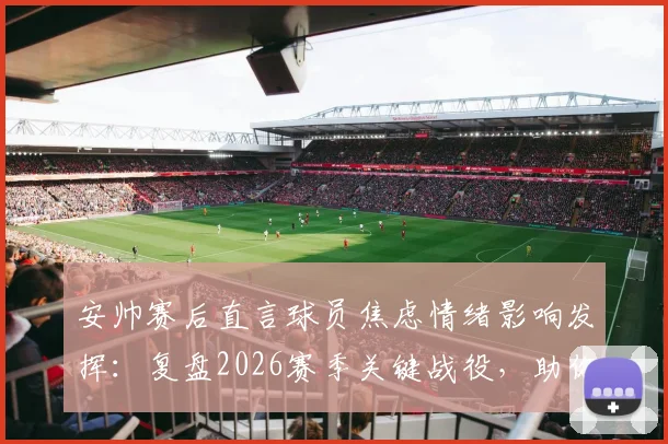 安帅赛后直言球员焦虑情绪影响发挥：复盘2026赛季关键战役，助你拆解球队逆境中的心理调节与战术坚持