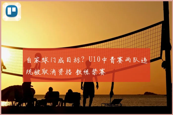 自家球门成目标?U10中青赛两队违规被取消资格 教练禁赛