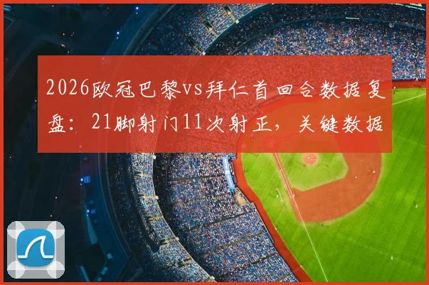 2026欧冠巴黎vs拜仁首回合数据复盘：21脚射门11次射正，关键数据揭示比赛走势