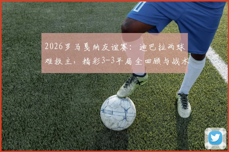 2026罗马戛纳友谊赛：迪巴拉两球难救主，精彩3-3平局全回顾与战术看点分析