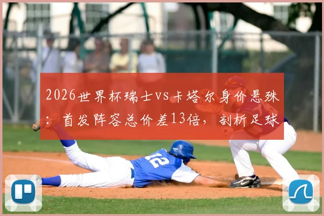 2026世界杯瑞士vs卡塔尔身价悬殊：首发阵容总价差13倍，剖析足球金元与现实差距