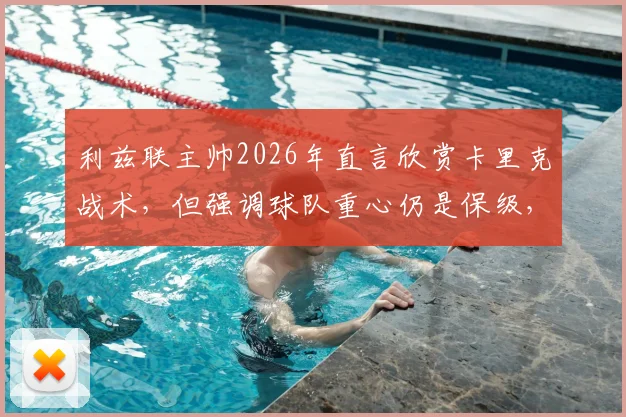 利兹联主帅2026年直言欣赏卡里克战术，但强调球队重心仍是保级，冲超暂非首要任务