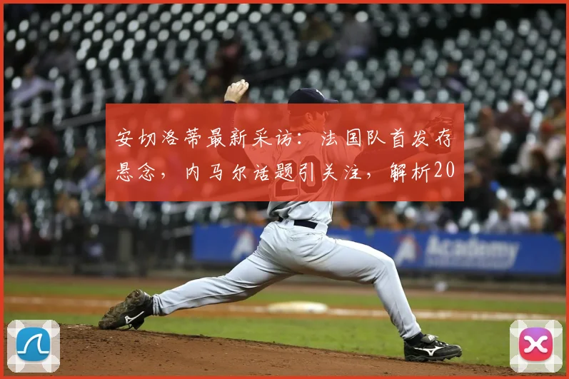 安切洛蒂最新采访:法国队首发存悬念,内马尔话题引关注,解析2026年战术布局