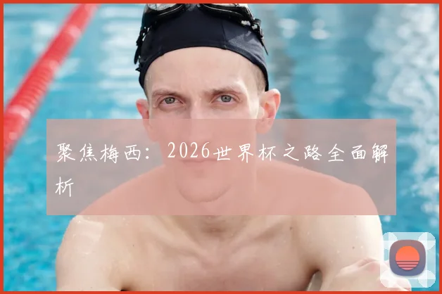 聚焦梅西：2026世界杯之路全面解析