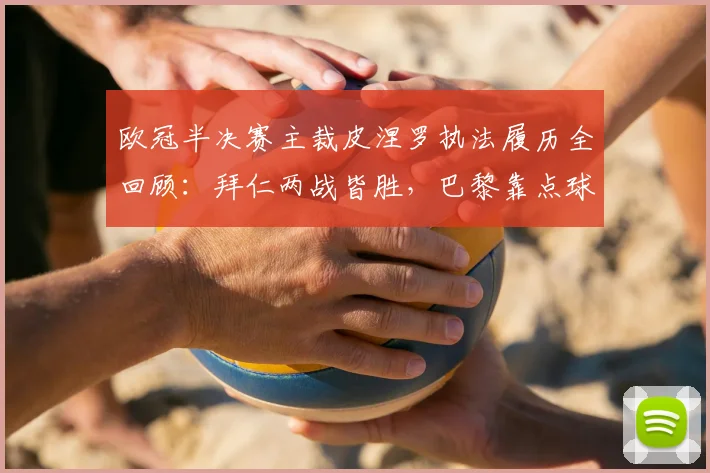 欧冠半决赛主裁皮涅罗执法履历全回顾：拜仁两战皆胜，巴黎靠点球艰难晋级，2026赛季关键数据解读