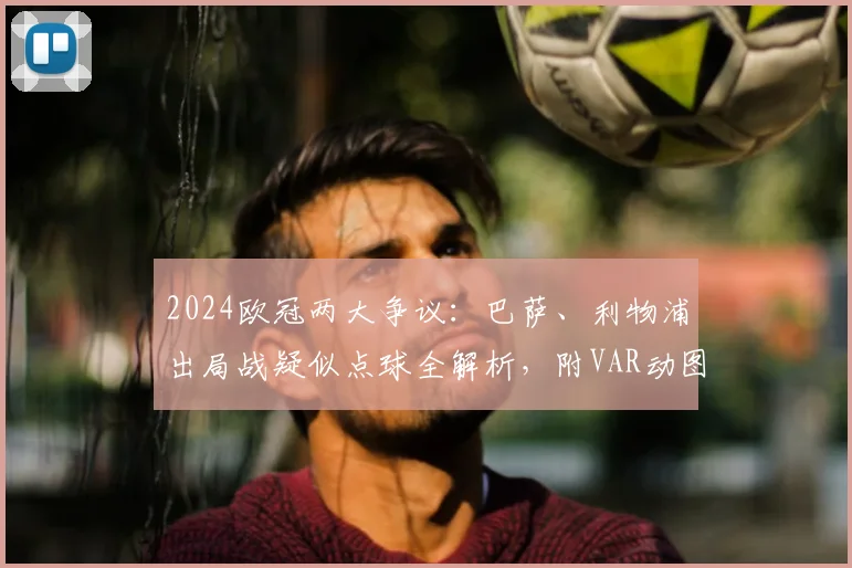 2024欧冠两大争议：巴萨、利物浦出局战疑似点球全解析，附VAR动图与规则解读