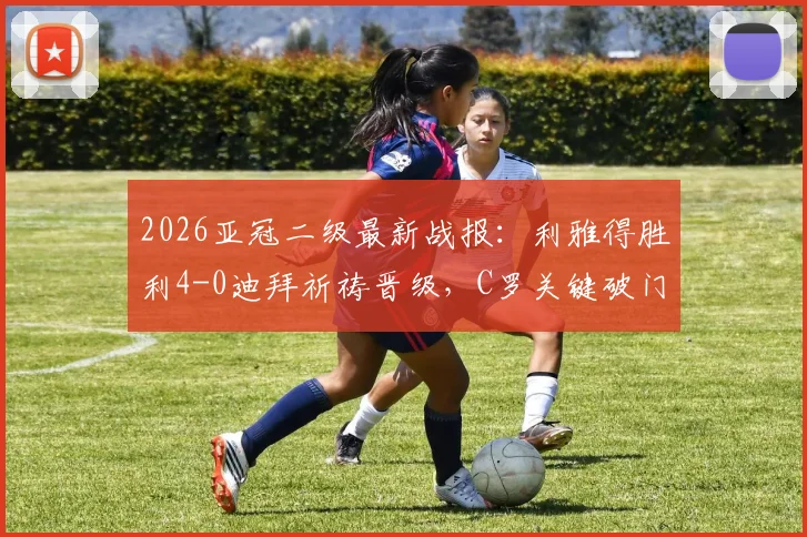 2026亚冠二级最新战报：利雅得胜利4-0迪拜祈祷晋级，C罗关键破门助球队挺进半决赛