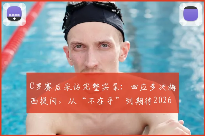 C罗赛后采访完整实录：回应多次梅西提问，从“不在乎”到期待2026淘汰赛相遇