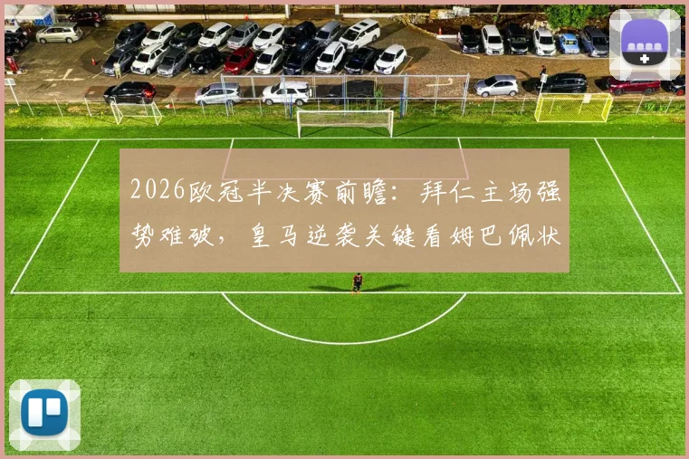 2026欧冠半决赛前瞻:拜仁主场强势难破,皇马逆袭关键看姆巴佩状态与战术调整