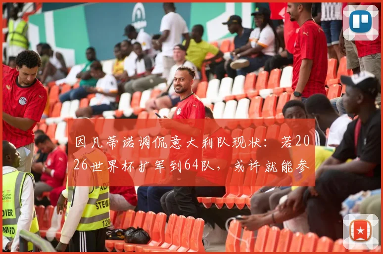因凡蒂诺调侃意大利队现状:若2026世界杯扩军到64队,或许就能参加了,背后是欧洲冠军的连续缺席之痛