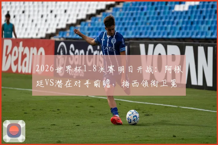 2026世界杯1_8决赛明日开战：阿根廷VS潜在对手前瞻，梅西领衔卫冕之路迎首考，附球迷应援指南