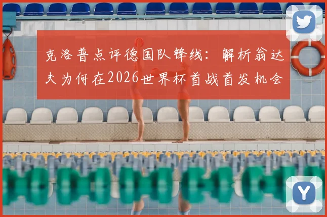 克洛普点评德国队锋线:解析翁达夫为何在2026世界杯首战首发机会更大,对比穆西亚拉优劣势