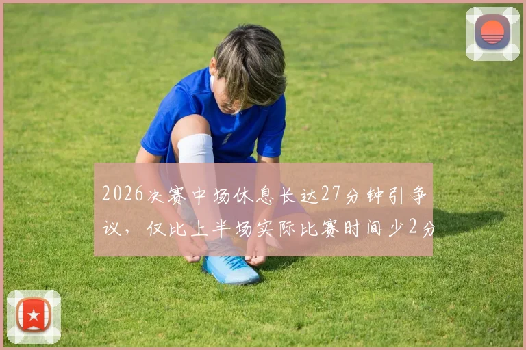 2026决赛中场休息长达27分钟引争议,仅比上半场实际比赛时间少2分钟,赛事节奏引发球迷讨论