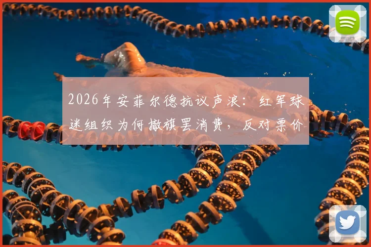 2026年安菲尔德抗议声浪：红军球迷组织为何撤旗罢消费，反对票价上涨？