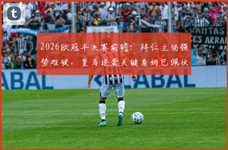 2026欧冠半决赛前瞻:拜仁主场强势难破,皇马逆袭关键看姆巴佩状态与战术调整