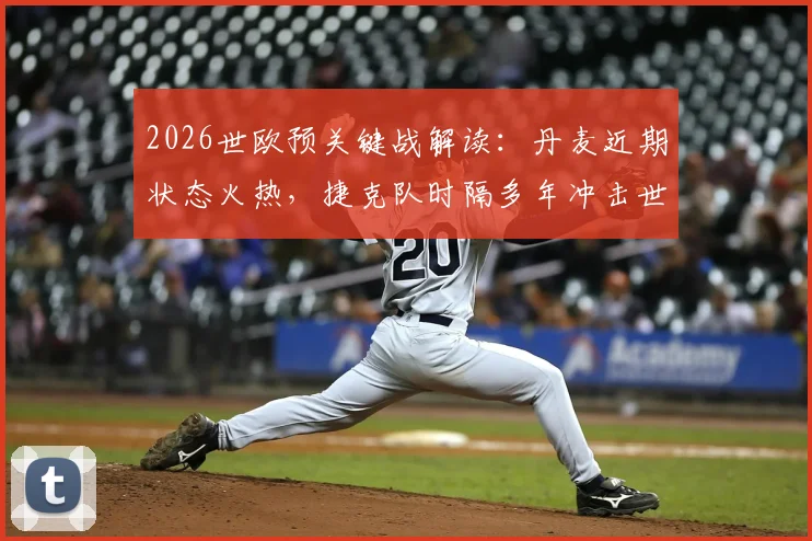 2026世欧预关键战解读：丹麦近期状态火热，捷克队时隔多年冲击世界杯之路，附两队阵容与历史交锋分析