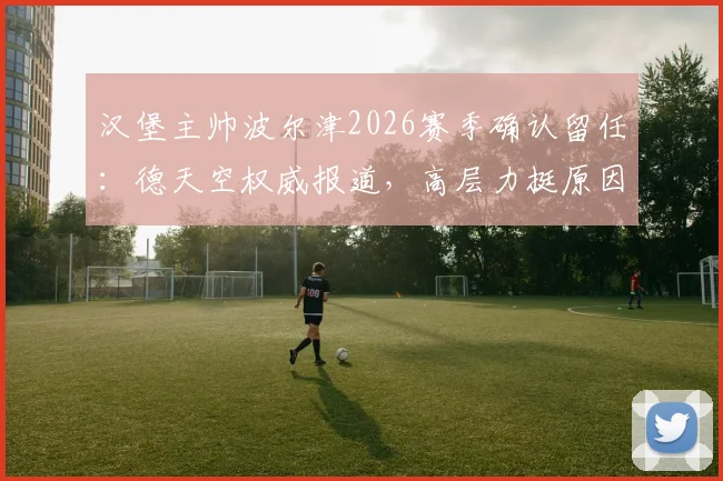 汉堡主帅波尔津2026赛季确认留任：德天空权威报道，高层力挺原因解析