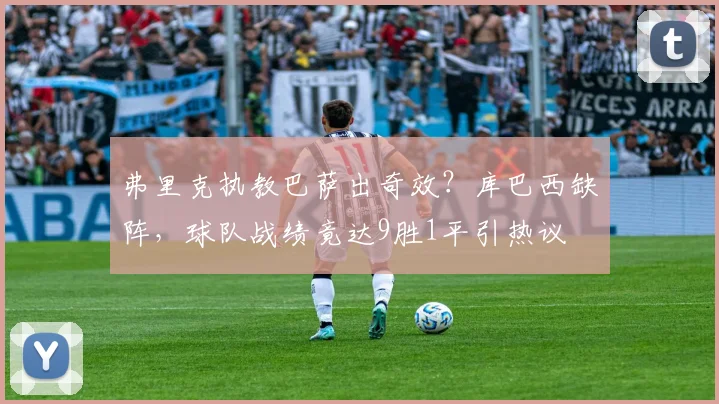 弗里克执教巴萨出奇效？库巴西缺阵，球队战绩竟达9胜1平引热议